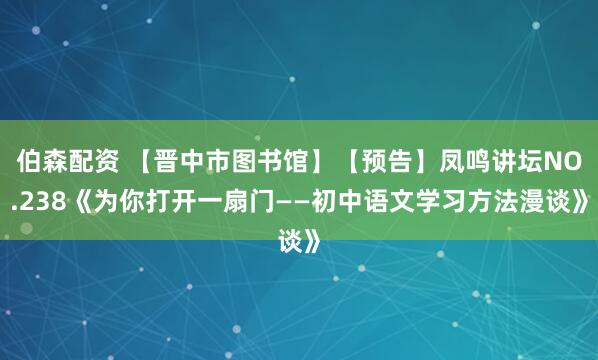 伯森配资 【晋中市图书馆】【预告】凤鸣讲坛NO.238《为你打开一扇门——初中语文学习方法漫谈》