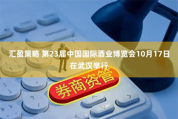 汇盈策略 第23届中国国际酒业博览会10月17日在武汉举行