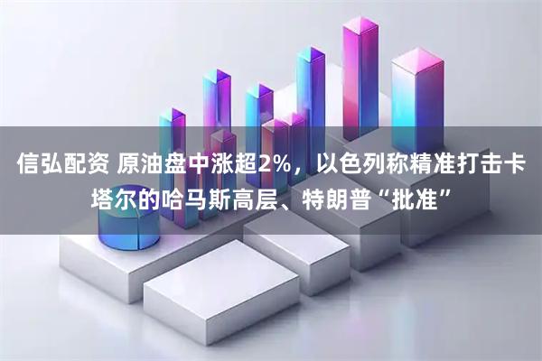 信弘配资 原油盘中涨超2%，以色列称精准打击卡塔尔的哈马斯高层、特朗普“批准”