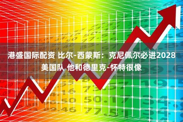 港盛国际配资 比尔-西蒙斯：克尼佩尔必进2028美国队 他和德里克-怀特很像