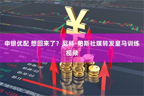 申银优配 想回来了？尼科-帕斯社媒转发皇马训练视频