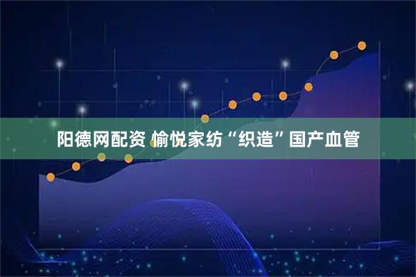 阳德网配资 愉悦家纺“织造”国产血管