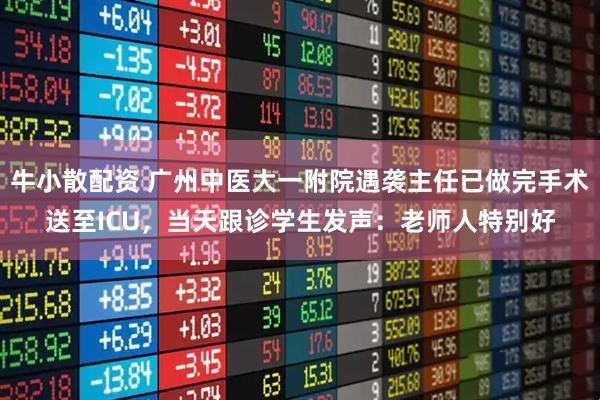 牛小散配资 广州中医大一附院遇袭主任已做完手术送至ICU，当天跟诊学生发声：老师人特别好