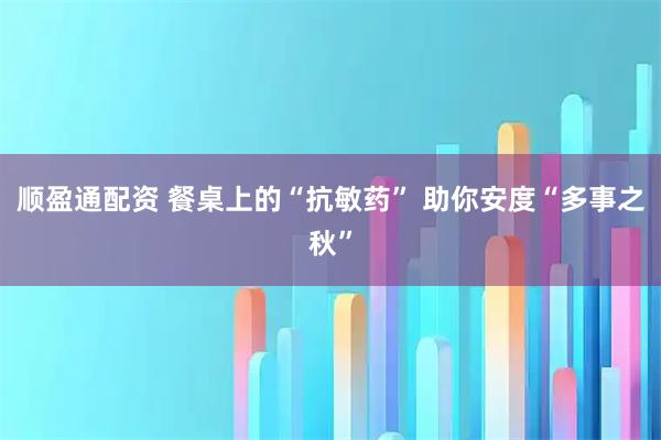 顺盈通配资 餐桌上的“抗敏药” 助你安度“多事之秋”