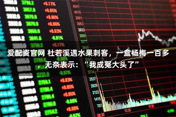 爱配资官网 杜若溪遇水果刺客，一盒杨梅一百多，无奈表示：“我成冤大头了”