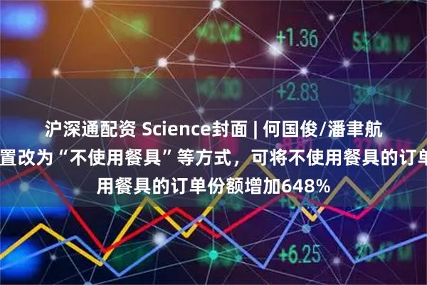 沪深通配资 Science封面 | 何国俊/潘聿航等发现将默认设置改为“不使用餐具”等方式，可将不使用餐具的订单份额增加648%