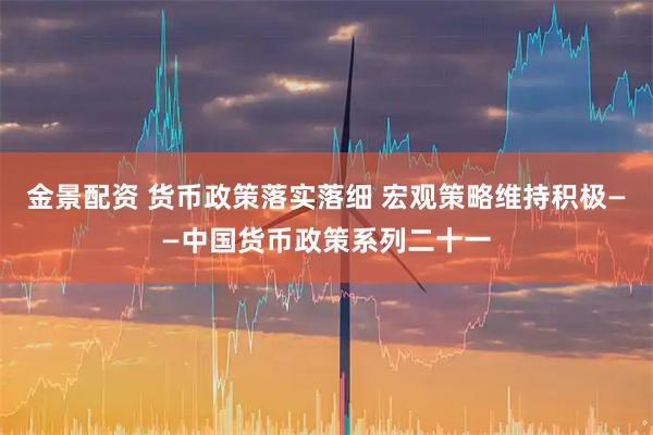 金景配资 货币政策落实落细 宏观策略维持积极——中国货币政策系列二十一