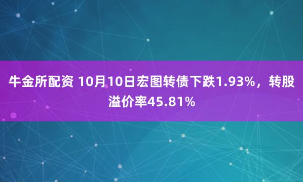 牛金所配资 10月10日宏图转债下跌1.93%，转股溢价率45.81%
