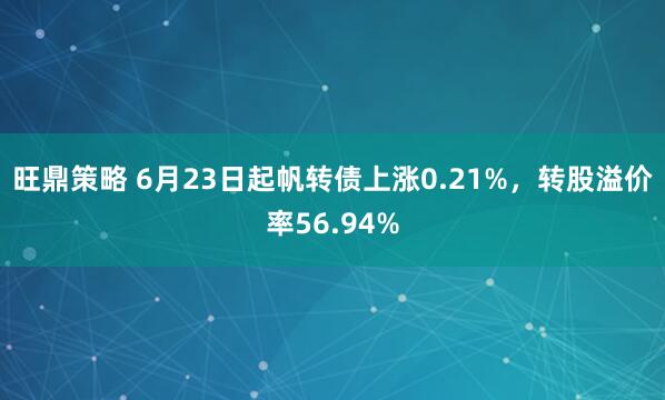 旺鼎策略 6月23日起帆转债上涨0.21%，转股溢价率56.94%