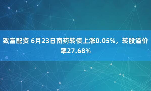 致富配资 6月23日南药转债上涨0.05%，转股溢价率27.68%
