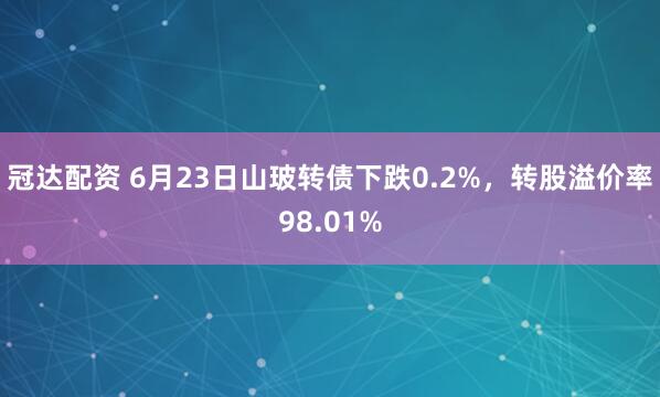 冠达配资 6月23日山玻转债下跌0.2%，转股溢价率98.01%