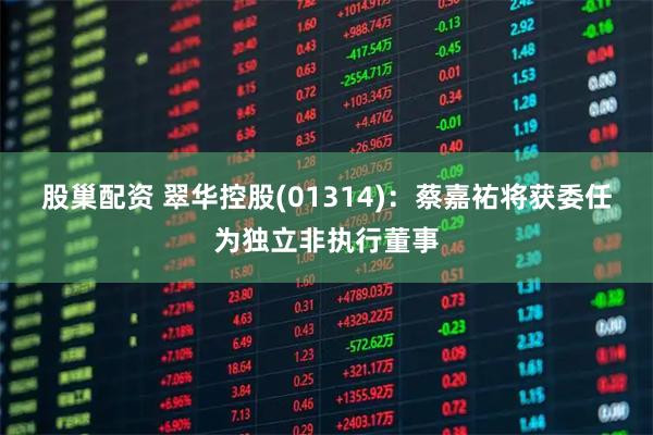 股巢配资 翠华控股(01314)：蔡嘉祐将获委任为独立非执行董事