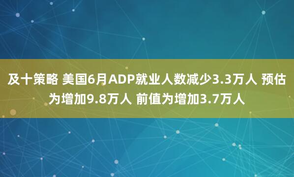 及十策略 美国6月ADP就业人数减少3.3万人 预估为增加9.8万人 前值为增加3.7万人