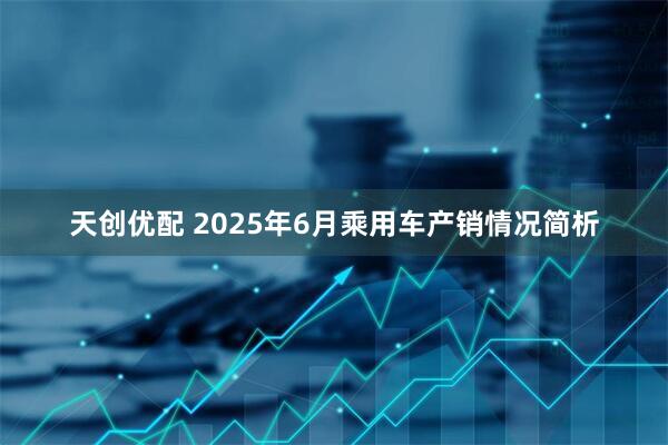 天创优配 2025年6月乘用车产销情况简析