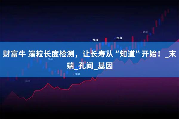 财富牛 端粒长度检测，让长寿从“知道”开始！_末端_孔间_基因