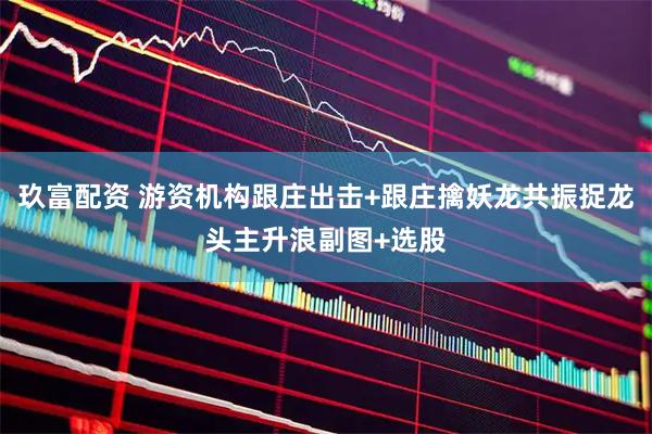 玖富配资 游资机构跟庄出击+跟庄擒妖龙共振捉龙头主升浪副图+选股