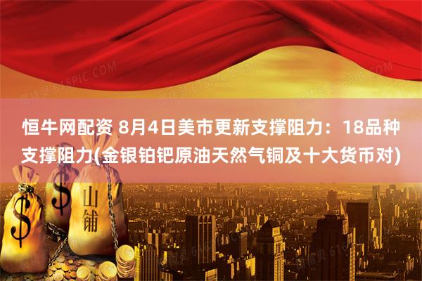 恒牛网配资 8月4日美市更新支撑阻力：18品种支撑阻力(金银铂钯原油天然气铜及十大货币对)