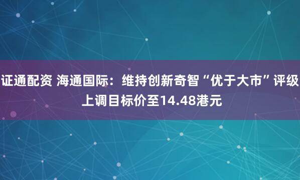 证通配资 海通国际：维持创新奇智“优于大市”评级 上调目标价至14.48港元