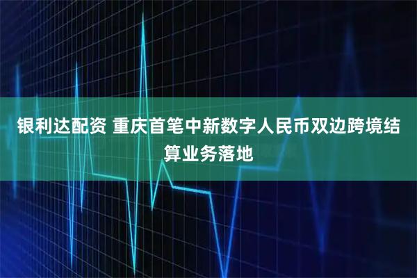 银利达配资 重庆首笔中新数字人民币双边跨境结算业务落地