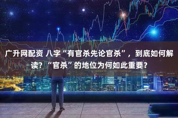 广升网配资 八字“有官杀先论官杀”，到底如何解读？“官杀”的地位为何如此重要？
