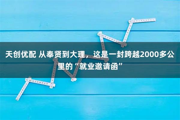 天创优配 从奉贤到大理，这是一封跨越2000多公里的“就业邀请函”