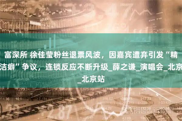 富深所 徐佳莹粉丝退票风波，因嘉宾遭弃引发“精神洁癖”争议，连锁反应不断升级_薛之谦_演唱会_北京站