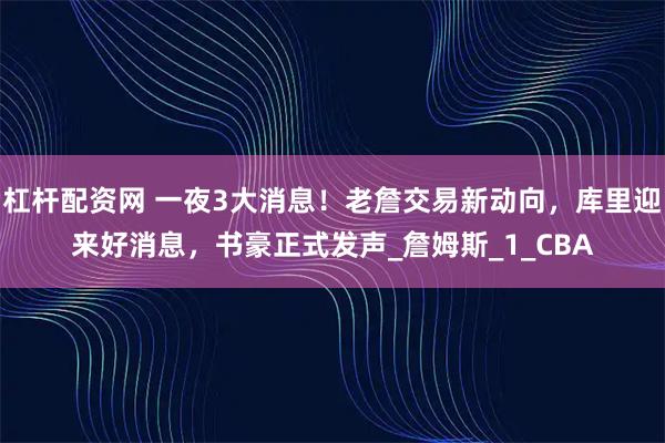 杠杆配资网 一夜3大消息！老詹交易新动向，库里迎来好消息，书豪正式发声_詹姆斯_1_CBA