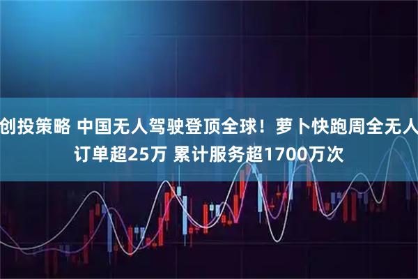 创投策略 中国无人驾驶登顶全球!萝卜快跑周全无人订单超25万 累计服务超1700万次