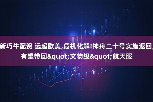 新巧牛配资 远超欧美,危机化解!神舟二十号实施返回,有望带回"文物级"航天服