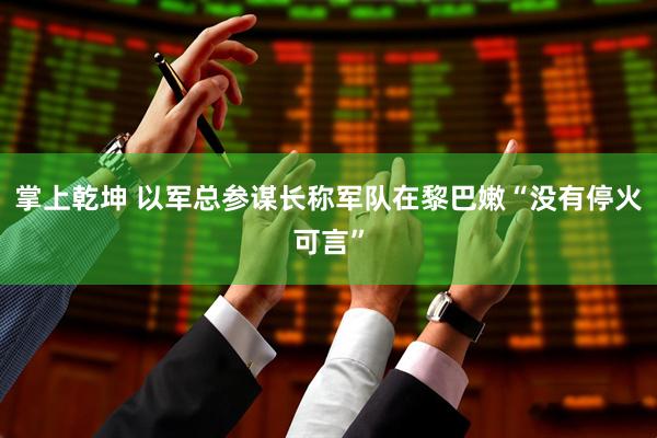 掌上乾坤 以军总参谋长称军队在黎巴嫩“没有停火可言”