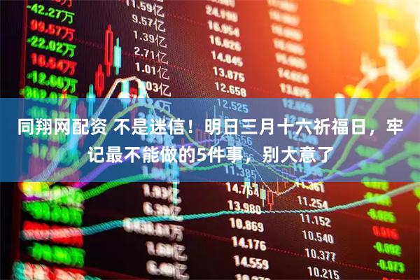 同翔网配资 不是迷信！明日三月十六祈福日，牢记最不能做的5件事，别大意了