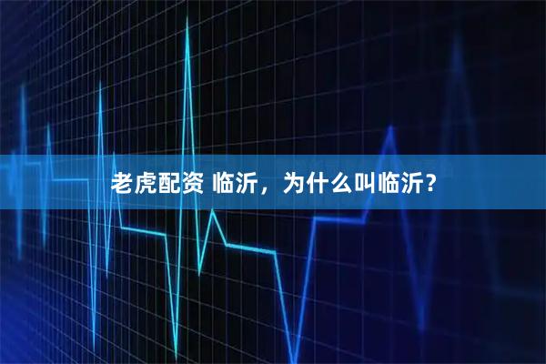 老虎配资 临沂，为什么叫临沂？