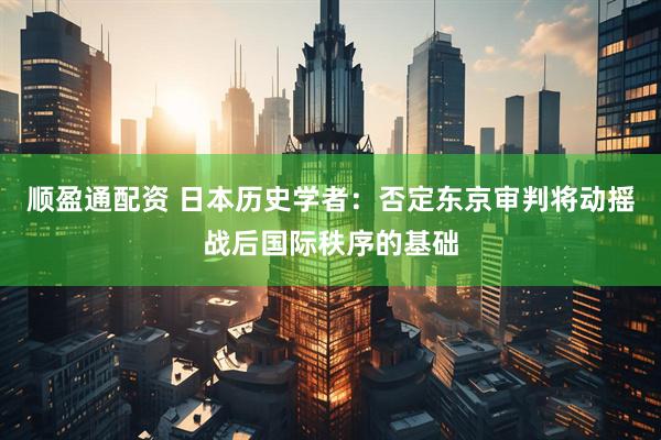 顺盈通配资 日本历史学者:否定东京审判将动摇战后国际秩序的基础